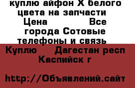 куплю айфон Х белого цвета на запчасти › Цена ­ 10 000 - Все города Сотовые телефоны и связь » Куплю   . Дагестан респ.,Каспийск г.